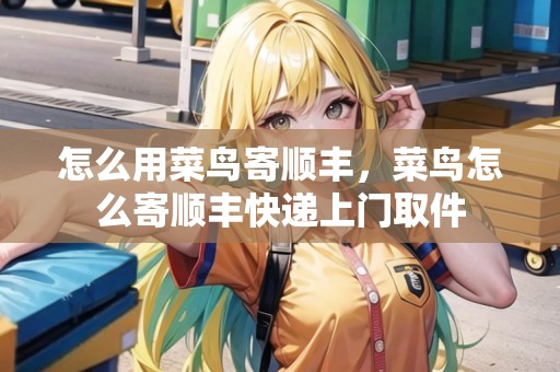 怎么用菜鳥寄順豐，菜鳥怎么寄順豐快遞上門取件