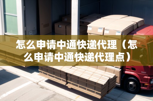 怎么申請(qǐng)中通快遞代理（怎么申請(qǐng)中通快遞代理點(diǎn)）