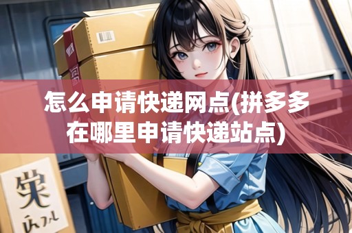 怎么申請快遞網(wǎng)點(拼多多在哪里申請快遞站點) 怎么申請快遞網(wǎng)點(拼多多在哪里申請快遞站點)