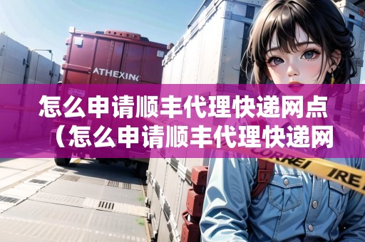 怎么申請(qǐng)順豐代理快遞網(wǎng)點(diǎn)（怎么申請(qǐng)順豐代理快遞網(wǎng)點(diǎn)呢）