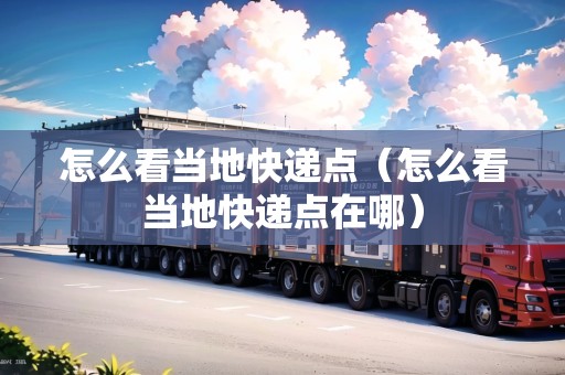 怎么看當(dāng)?shù)乜爝f點（怎么看當(dāng)?shù)乜爝f點在哪）