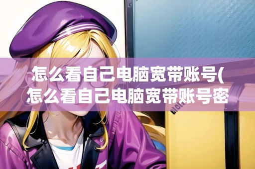 怎么看自己電腦寬帶賬號(怎么看自己電腦寬帶賬號密碼是什么)