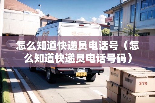 怎么知道快遞員電話號(hào)（怎么知道快遞員電話號(hào)碼）