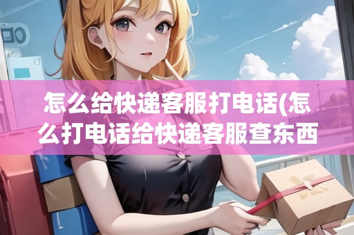 怎么給快遞客服打電話(怎么打電話給快遞客服查東西)
