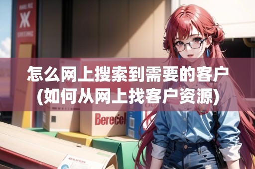 怎么網(wǎng)上搜索到需要的客戶(如何從網(wǎng)上找客戶資源) 怎么網(wǎng)上搜索到需要的客戶(如何從網(wǎng)上找客戶資源)