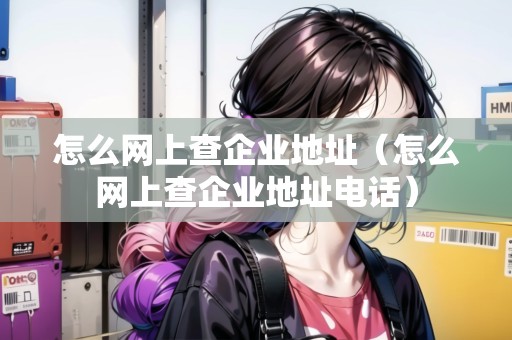 怎么網(wǎng)上查企業(yè)地址（怎么網(wǎng)上查企業(yè)地址電話）