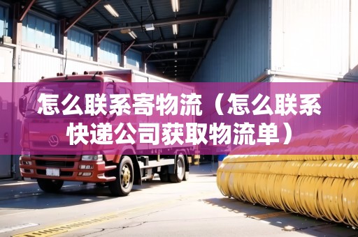 怎么聯(lián)系寄物流（怎么聯(lián)系快遞公司獲取物流單）