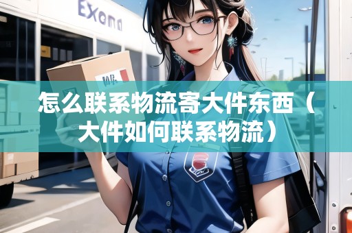 怎么聯(lián)系物流寄大件東西（大件如何聯(lián)系物流）