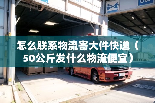 怎么聯(lián)系物流寄大件快遞（50公斤發(fā)什么物流便宜）