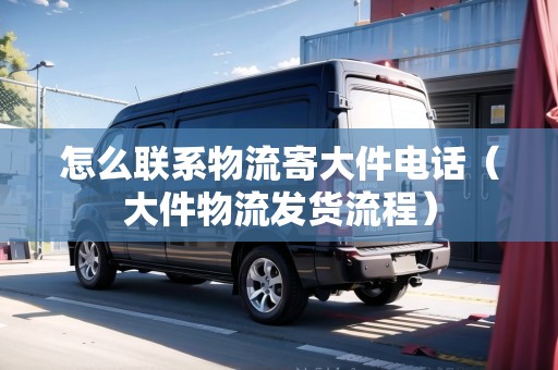 怎么聯(lián)系物流寄大件電話（大件物流發(fā)貨流程）