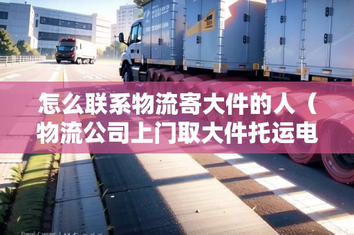 怎么聯(lián)系物流寄大件的人(物流公司上門取大件托運(yùn)電話) 怎么聯(lián)系物流寄大件的人(物流公司上門取大件托運(yùn)電話)