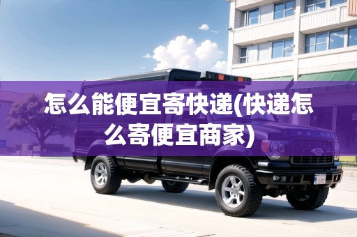 怎么能便宜寄快遞(快遞怎么寄便宜商家)