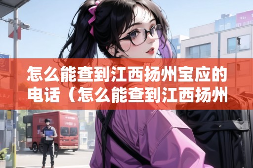 怎么能查到江西揚(yáng)州寶應(yīng)的電話（怎么能查到江西揚(yáng)州寶應(yīng)的電話號(hào)碼呢）