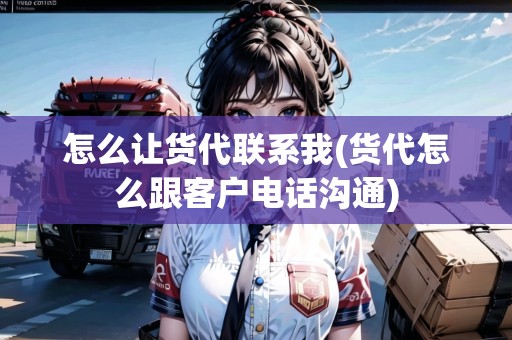 怎么讓貨代聯(lián)系我(貨代怎么跟客戶電話溝通)
