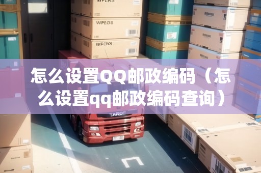 怎么設置QQ郵政編碼（怎么設置qq郵政編碼查詢）