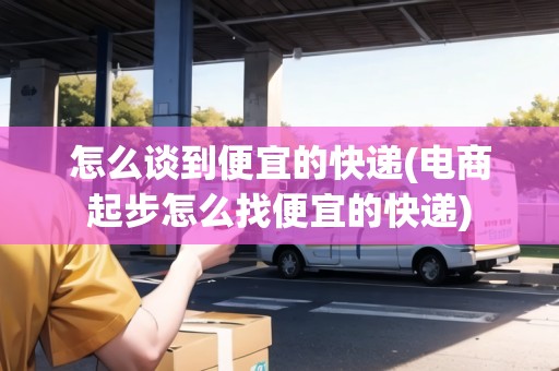 怎么談到便宜的快遞(電商起步怎么找便宜的快遞)