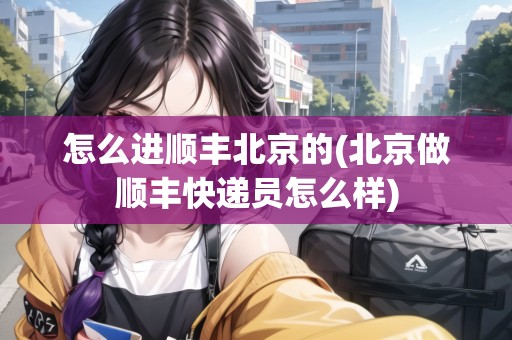 怎么進(jìn)順豐北京的(北京做順豐快遞員怎么樣)