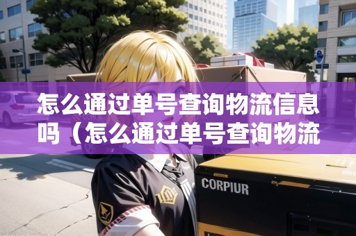 怎么通過(guò)單號(hào)查詢物流信息嗎（怎么通過(guò)單號(hào)查詢物流信息嗎安全嗎）