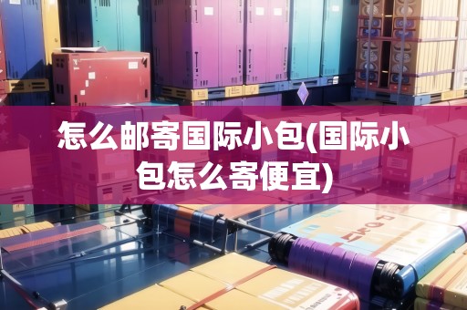 怎么郵寄國際小包(國際小包怎么寄便宜)