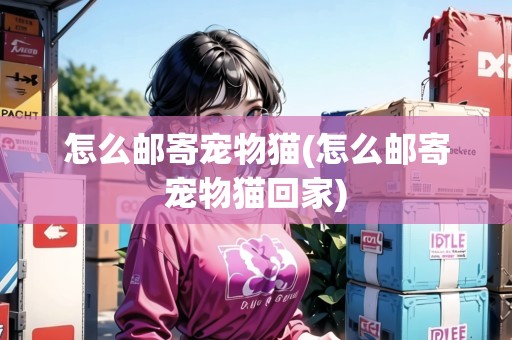 怎么郵寄寵物貓(怎么郵寄寵物貓回家) 怎么郵寄寵物貓(怎么郵寄寵物貓回家)