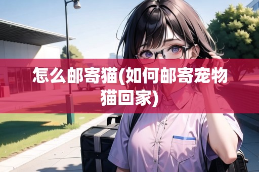 怎么郵寄貓(如何郵寄寵物貓回家)