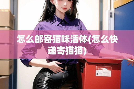怎么郵寄貓咪活體(怎么快遞寄貓貓)