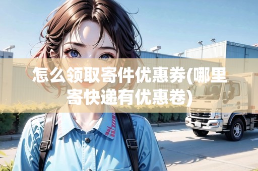 怎么領(lǐng)取寄件優(yōu)惠券(哪里寄快遞有優(yōu)惠卷)