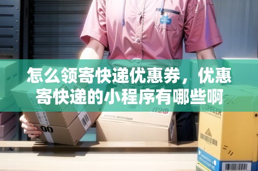 怎么領(lǐng)寄快遞優(yōu)惠券，優(yōu)惠寄快遞的小程序有哪些啊