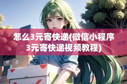 怎么3元寄快遞(微信小程序3元寄快遞視頻教程) 怎么3元寄快遞(微信小程序3元寄快遞視頻教程)