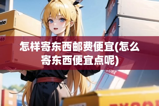 怎樣寄東西郵費便宜(怎么寄東西便宜點呢) 怎樣寄東西郵費便宜(怎么寄東西便宜點呢)