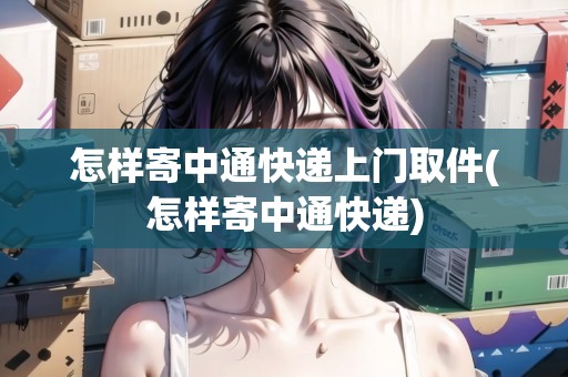 怎樣寄中通快遞上門取件(怎樣寄中通快遞)