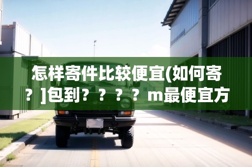 怎樣寄件比較便宜(如何寄？]包到？？？？m最便宜方法)