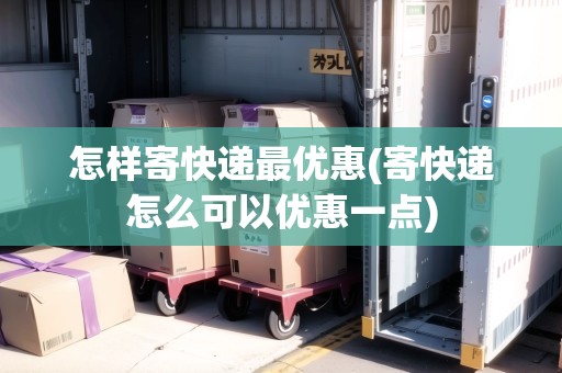 怎樣寄快遞最優(yōu)惠(寄快遞怎么可以優(yōu)惠一點(diǎn))