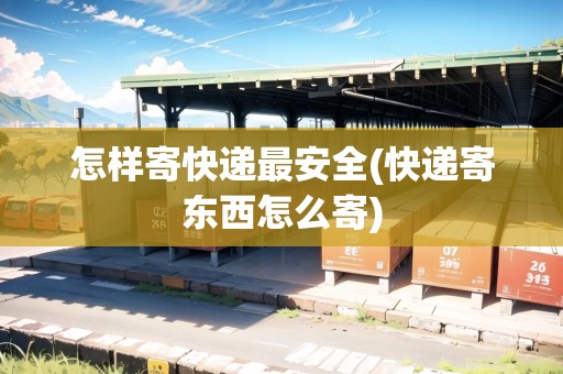 怎樣寄快遞最安全(快遞寄東西怎么寄)
