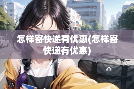 怎樣寄快遞有優(yōu)惠(怎樣寄快遞有優(yōu)惠)