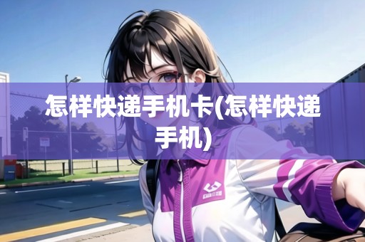 怎樣快遞手機(jī)卡(怎樣快遞手機(jī))