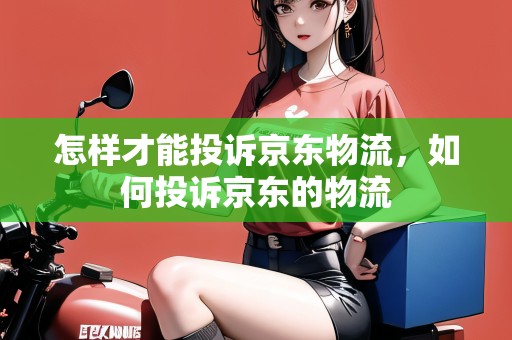 怎樣才能投訴京東物流，如何投訴京東的物流