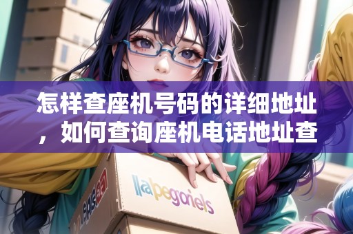 怎樣查座機號碼的詳細地址，如何查詢座機電話地址查詢
