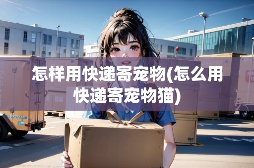 怎樣用快遞寄寵物(怎么用快遞寄寵物貓) 怎樣用快遞寄寵物(怎么用快遞寄寵物貓)