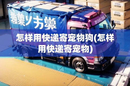 怎樣用快遞寄寵物狗(怎樣用快遞寄寵物)