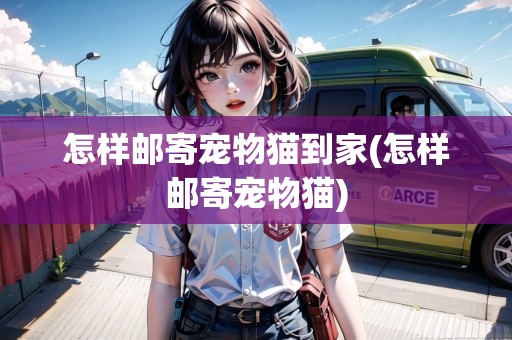 怎樣郵寄寵物貓到家(怎樣郵寄寵物貓)