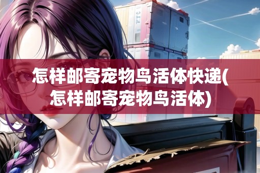 怎樣郵寄寵物鳥活體快遞(怎樣郵寄寵物鳥活體)