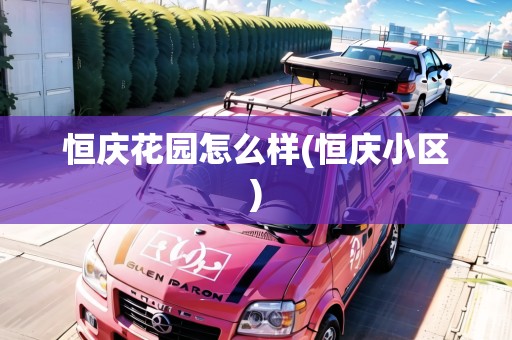 恒慶花園怎么樣(恒慶小區(qū)) 恒慶花園怎么樣(恒慶小區(qū))