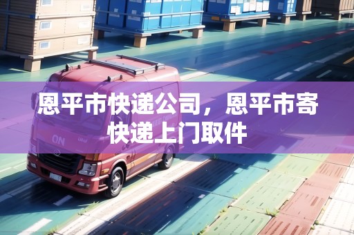 恩平市快遞公司，恩平市寄快遞上門取件