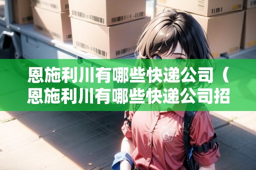 恩施利川有哪些快遞公司（恩施利川有哪些快遞公司招聘）