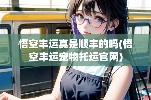 悟空豐運真是順豐的嗎(悟空豐運寵物托運官網(wǎng))