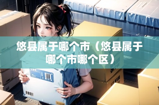 悠縣屬于哪個(gè)市（悠縣屬于哪個(gè)市哪個(gè)區(qū)）
