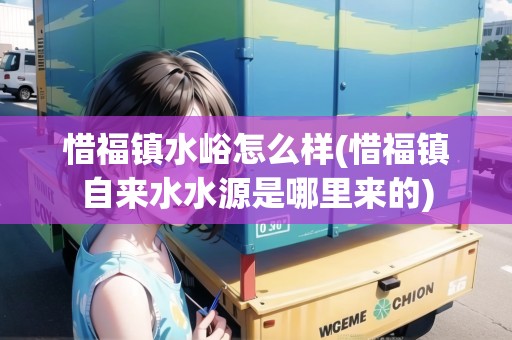 惜福鎮(zhèn)水峪怎么樣(惜福鎮(zhèn)自來水水源是哪里來的)