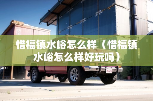 惜福鎮(zhèn)水峪怎么樣（惜福鎮(zhèn)水峪怎么樣好玩嗎）