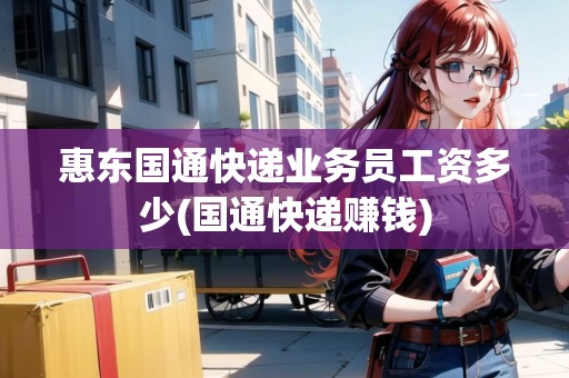 惠東國通快遞業(yè)務(wù)員工資多少(國通快遞賺錢)